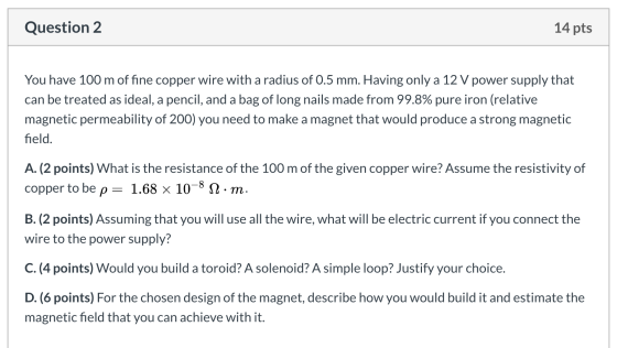 Question 2 14 pts You have 100 m of fine copper wire with a radius of 0.5 mm. Having only a 12 V power supply that can be tre