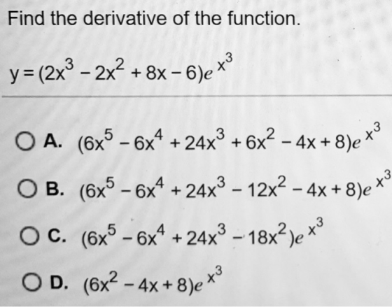 5 4 3 + - + 6x - 4x + 8)e to Find the derivative of the function. y= (2x3 – 2x2 + 8x - 6)e ** O B. (6x5 - 6x4 + 24x3 – 12x2 -