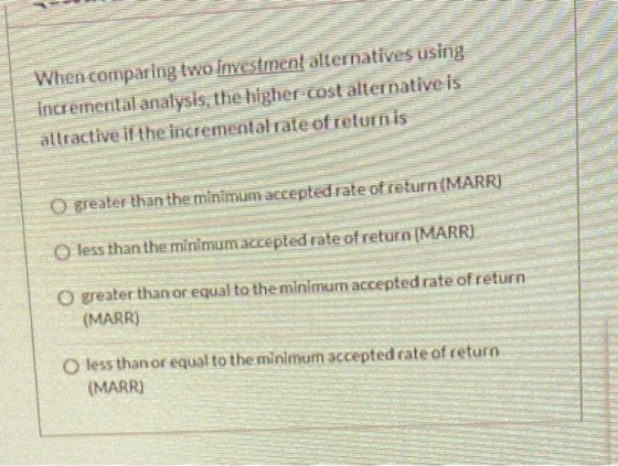 When comparing two Investment alternatives using Incremental analysis, the higher cost alternative is attractive if the incre