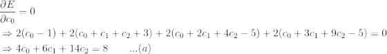 \begin{align*} &\frac{\partial E}{\partial c_0} = 0\\ &\Rightarrow2(c_0-1)+2(c_0+c_1+c_2+3)+2(c_0+2c_1+4c_2-5)+2(c_0+3c_1+9c_2-5)=0\\ &\Rightarrow4c_0+6c_1+14c_2 = 8 \quad \quad ...(a) \end{align*}