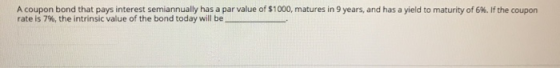 A coupon bond that pays interest semiannually has a par value of $1000, matures in 9 years, and has a yield to maturity of 6%