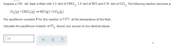 Suppose a 500. mL flask is filled with 1.0 mol of CHCl, 1.6 mol of Hcl and 0.30 mol of CCI,. The following reaction becomes p