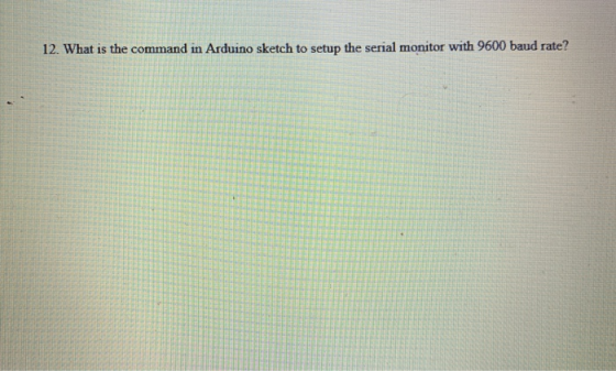 12. What is the command in Arduino sketch to setup the serial monitor with 9600 baud rate?