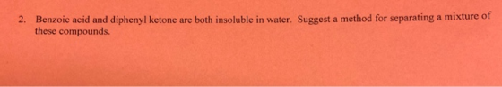 2. Benzoic acid and diphenyl ketone are both insoluble in water. Suggest a method for separating a mixture of these compounds