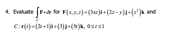 4. Evaluate (F•dr for F(x, y, z)=(3xz)i +(2z - y)j+(22)k and с C:r(t)= (2t+1)i+(3).j+(5t)k, Ostsi