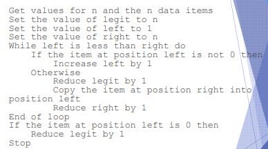Get values for n and the n data items Set the value of legit to n Set the value of left to 1 Set the value of right to n While left is less than right do 1 If the item at position left is not 0 then Increase left by 1 Otherwise Reduce legit by 1 Copy the item at position right into Reduce right by 1 End of loop If the item at position left is 0 then Reduce legit by 1 Stop
