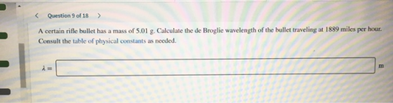 Question 9 of 18 > A certain rifle bullet has a mass of 5.01 g. Calculate the de Broglie wavelength of the bullet traveling a