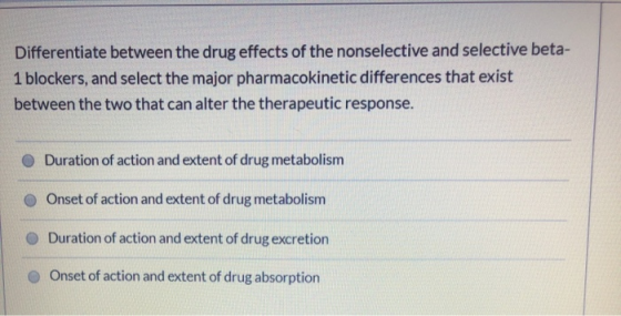 Differentiate between the drug effects of the nonselective and selective beta- 1 blockers, and select the major pharmacokinet