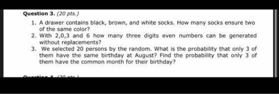 Question 3. (20 pts.) 1. A drawer contains black, brown, and white socks. How many socks ensure two of the same color? 2. Wit