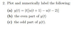 2. Plot and numerically label the following: (a) y(t) = 1t|[u(t+1) – ult-2)] (b) the even part of y(t) (c) the odd part of y(