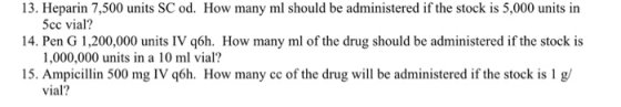 13. Heparin 7,500 units SC od. How many ml should be administered if the stock is 5,000 units in 5cc vial? 14. Pen G 1,200,00