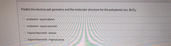 Predict the electron pair geometry and the molecular structure for the polyatomic ion: BrCla octahedral - square planar octah