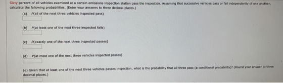 Sixty percent of all vehicles examined at a certain emissions inspection station pass the inspection. Assuming that successiv