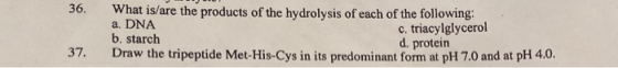 36. What is/are the products of the hydrolysis of each of the following: a. DNA c. triacylglycerol b. starch d. protein Draw