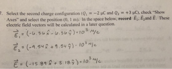 7. Select the second charge configuration (012 HC and Q2 +3 uC), check Show Axes and select the position (0, 1 m). In the space below. record E1, Е2and E. These electric field vectors will be calculated in a later question. E2 (-9.5yx +1.549). 103% 3