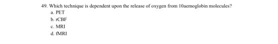 49. Which technique is dependent upon the release of oxygen from 10aemoglobin molecules? a. PET b. rCBF c. MRI d. fMRI