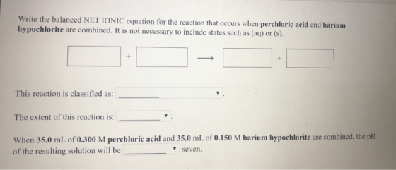 Write the balanced NET IONIC equation for the reaction that occurs when perchloric acid and barium hypochlorite are combined.