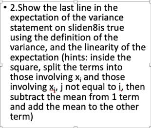 ·2·Show the last line in the expectation of the variance statement on sliden8is true using the definition of the variance, and the linearity of the expectation (hints: inside the square, split the terms into those involving x, and those involving X, j not equal to i, then subtract the mean from 1 term and add the mean to the other term)