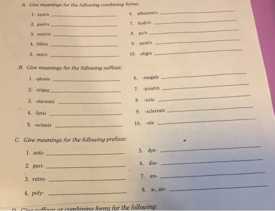 A. Give meanings for the following combining forms: 1. cysto 6. albumin/o 2. pyello 7. hydr/o 3. vesic/o 8. py/o 4. lith/o 9.