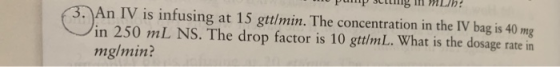 Pam ctumng m mLh 3. An IV is infusing at 15 gtt/min. The concentration in the IV bag is 40 mg in 250 mL NS. The drop factor i