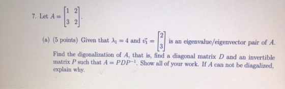 7. Let A = 13 21 12 (a) (5 points) Given that X1 = 4 and v = is an eigenvalue/eigenvector pair of A. Find the digonalization