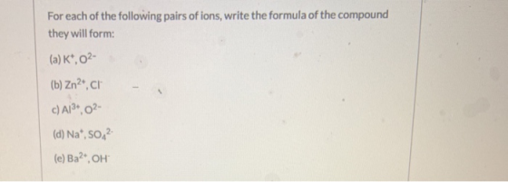 For each of the following pairs of ions, write the formula of the compound they will form: (a) K*, 02- (b) Zn2.cl c) Al3+, 02