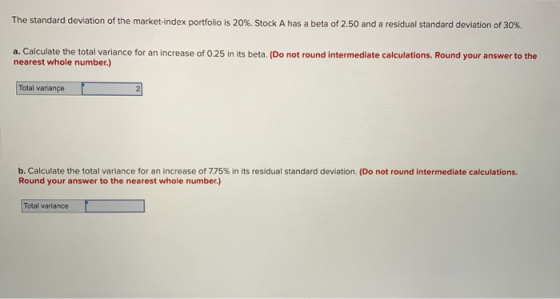 The standard deviation of the market-index portfolio is 20%. Stock A has a beta of 2.50 and a residual standard deviation of