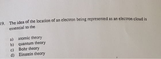 10 The idea of the location of an electron being represented as an electron cloud is essential to the a) b) c) d) atomic theo