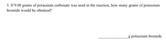3. If 9.00 grams of potassium carbonate was used in the reaction, how many grams of potassium bromide would be obtained? g po