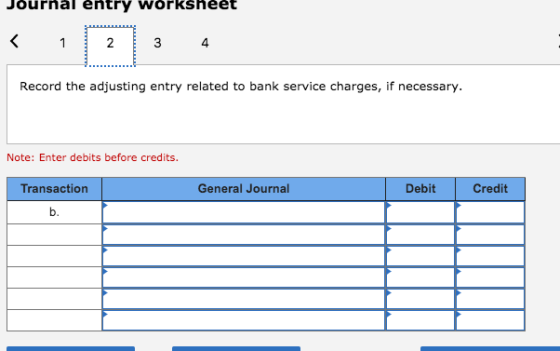 Journal entry worksheet 1 1 2 3 3 4 Record the adjusting entry related to bank service charges, if necessary. Note: Enter deb