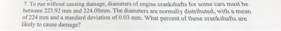 7. To run without causing damage, diameters of engine crankshafts for some cars must be between 223.92 mm and 224.08mm. The d