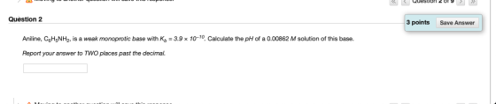 W y O LLI < < Question 2019 > > Question 2 3 points Save Answer Aniline, CAH NH>, is a weak monoprotic base with Kb = 3.9 x 1