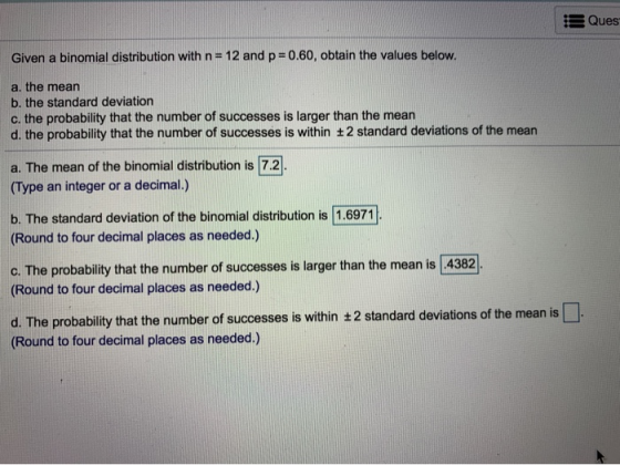 3 Ques Given a binomial distribution with n= 12 and p = 0.60, obtain the values below. a. the mean b. the standard deviation