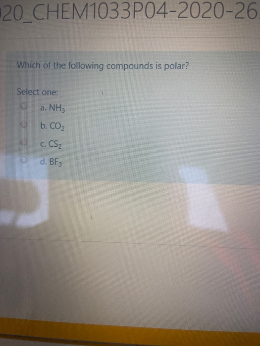 120 CHEM1033P04-2020-26. Which of the following compounds is polar? Select one: O a. NH3 O b.Co c. CS₂ d. BF3 o o o