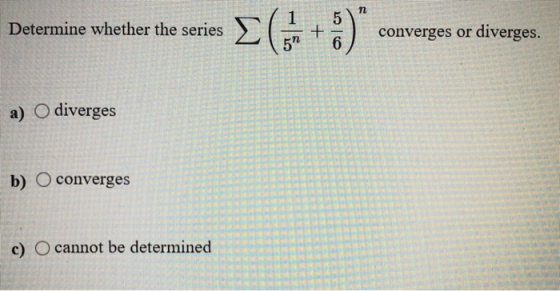 n 5 Determine whether the series EG + :) converges or diverges. 5 6 a) O diverges b) O converges c) O cannot be determined