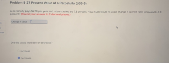 Problem 5-27 Present Value of a Perpetuity (LG5-5) A perpetuity pays $220 per year and interest rates are 7.3 percent. How mu