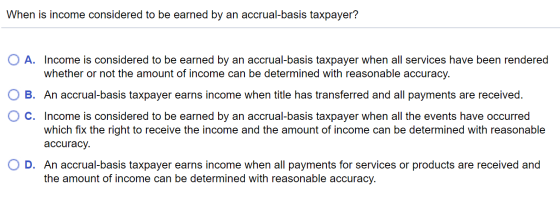 When is income considered to be earned by an accrual-basis taxpayer? A. Income is considered to be earned by an accrual-basis