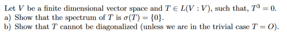 Let V be a finite dimensional vector space and TE L(VV), such that, T30. a) Show that the spectrum of T is ơ(T)-{0} b) Show t