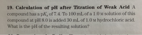 19. Calculation of pH after Titration of Weak Acid A. compound has a pk of 7.4. To 100 mL of a 1.0 m solution of this compoun