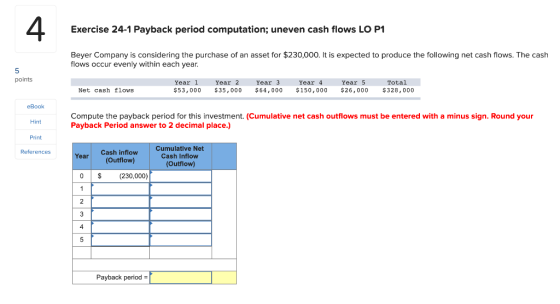 4 Exercise 24-1 Payback period computation; uneven cash flows LO P1 Beyer Company is considering the purchase of an asset for
