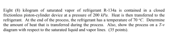Eight (8) kilogram of saturated vapor of refrigerant R-134a is contained in a closed frictionless piston-cylinder device at a
