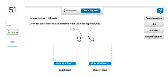 51 5 attempts left Check my work Be sure to answer all parts. Report problem Draw the enantiomer and a diastereomer for the f