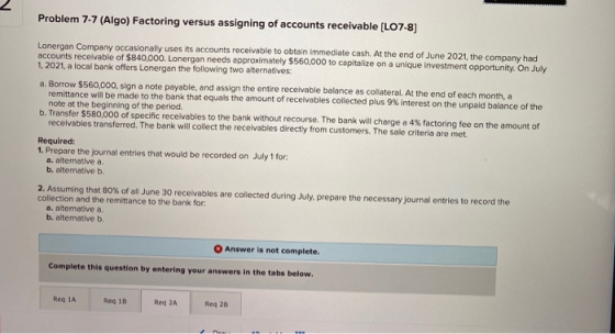 Problem 7-7 (Algo) Factoring versus assigning of accounts receivable [LO7-8) Lonergan Company occasionally uses its accounts
