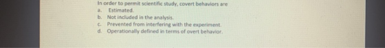 In order to permit scientific study, covert behaviors are a. Estimated b. Not included in the analysis C. Prevented from inte