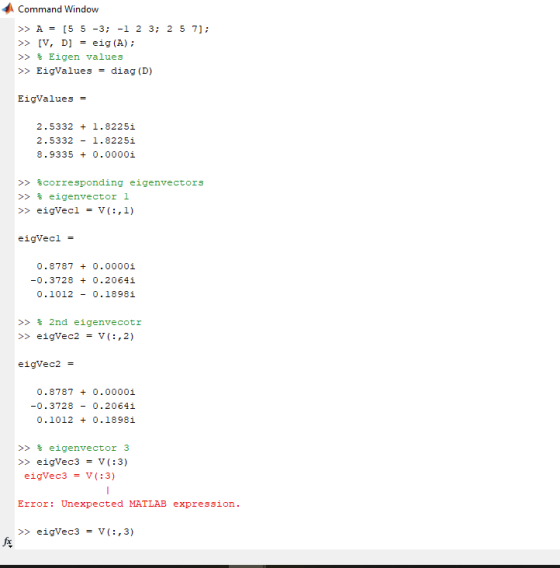 Command Window >> A = [5 5 -3; -1 2 3; 2 5 7]; >> [V, D] = eig(A); >> $ Eigen values >> EigValues = diag (D) EigValues = 2.53