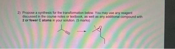 2) Propose a synthesis for the transformation below. You may use any reagent discussed in the course notes or textbook, as we