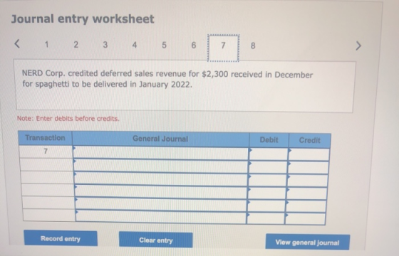 Journal entry worksheet < 1 2 3 4 5 6 7 8 NERD Corp. credited deferred sales revenue for $2,300 received in December for spag