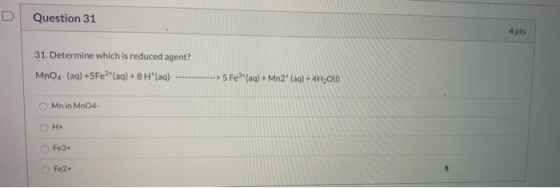 Question 31 4 pts 31. Determine which is reduced agent? MnO4 (aq) +5Fe2(aq) + 8 H(aq) 5 Fe(aq) + Mn2 (aq) + 4H2O(1) Mn in MnO