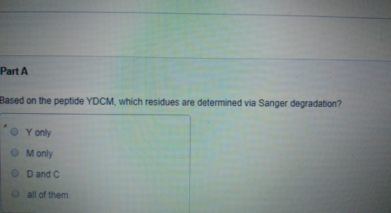 Part A Based on the peptide YDCM, which residues are determined via Sanger degradation? Y only O Monly D and C all of them