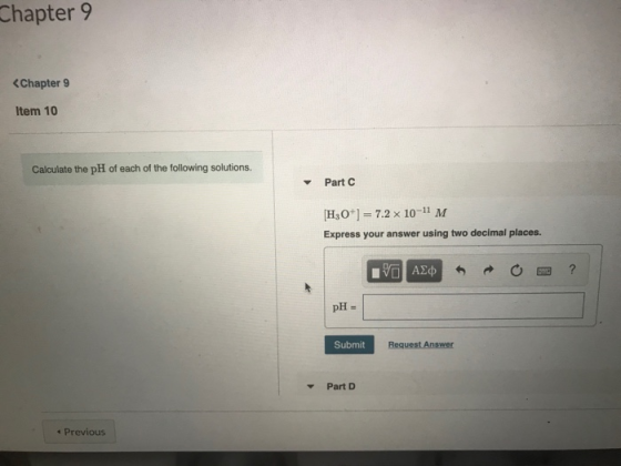 Chapter 9 <Chapter 9 Item 10 Calculate the pH of each of the following solutions. Part [H3O+] = 7.2 x 10-11 M Express your an